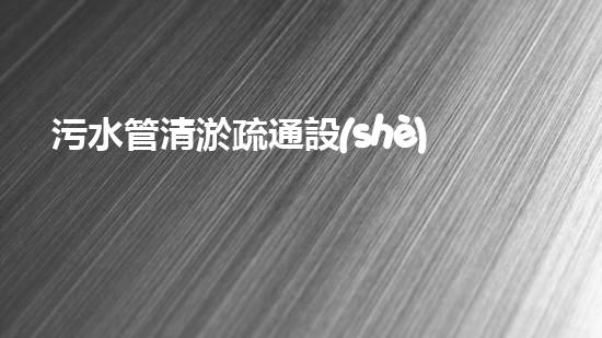 污水管清淤疏通設(shè)備：解決城市隱患，保護環(huán)境！
